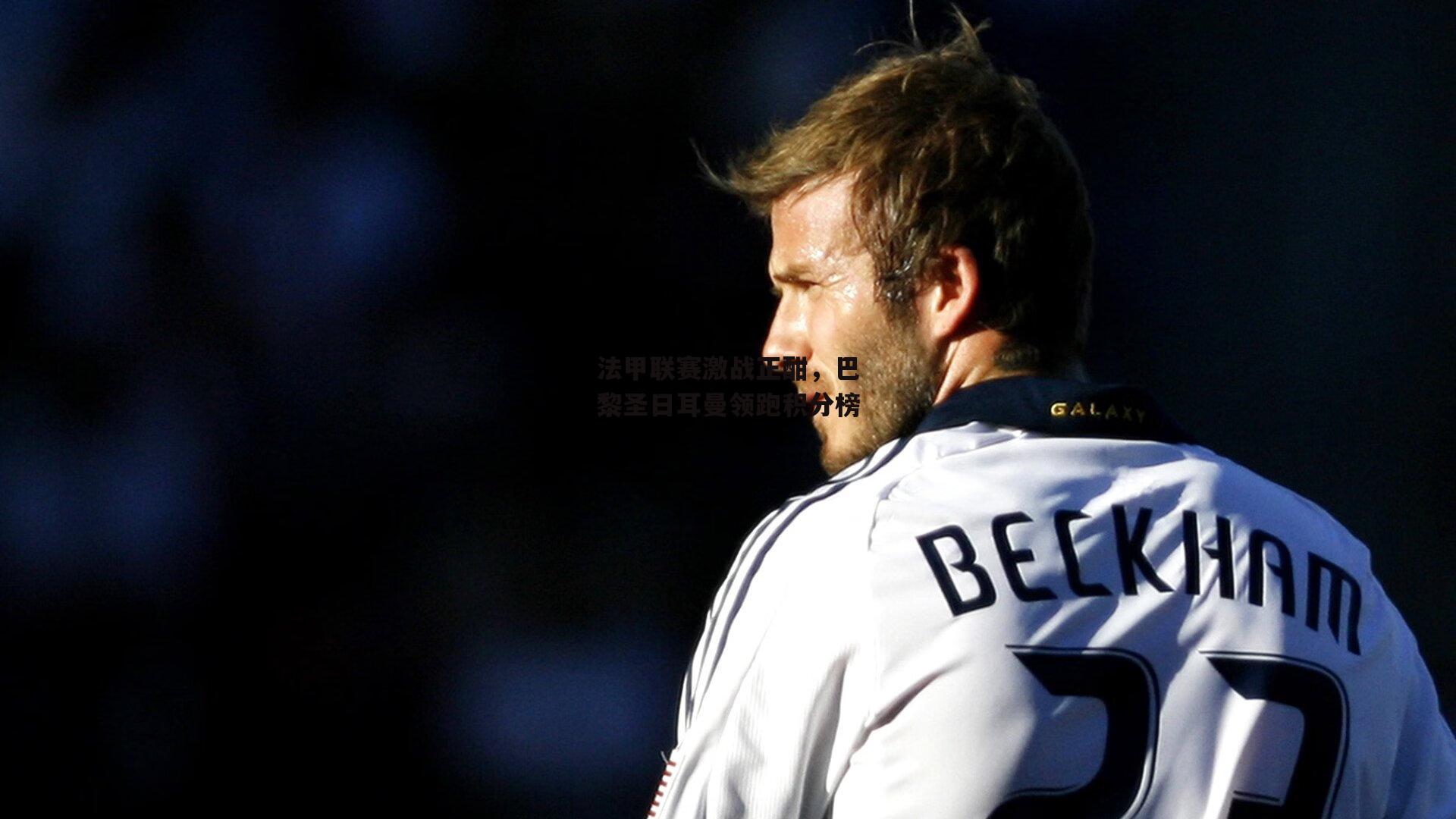 【半岛·体育】法甲联赛激战正酣,巴黎圣日耳曼领跑积分榜