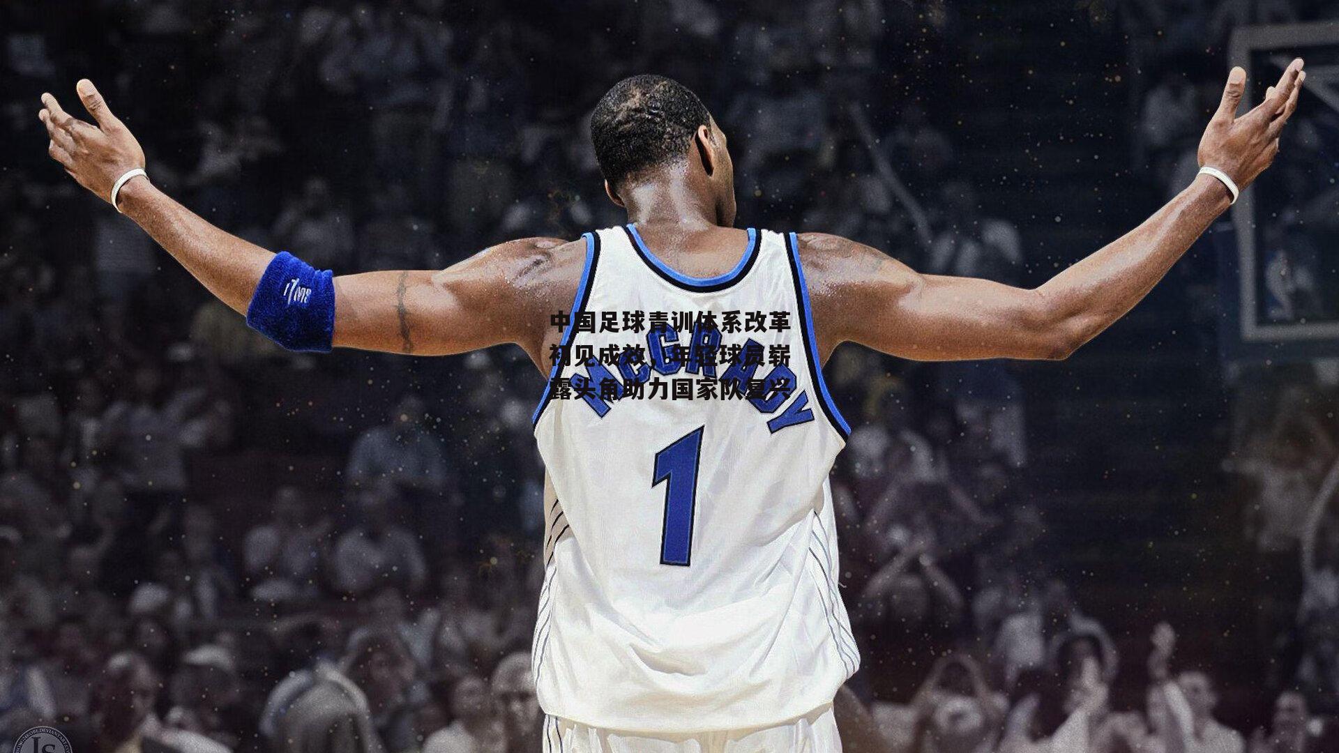 中国足球青训体系改革初见成效，年轻球员崭露头角助力国家队复兴